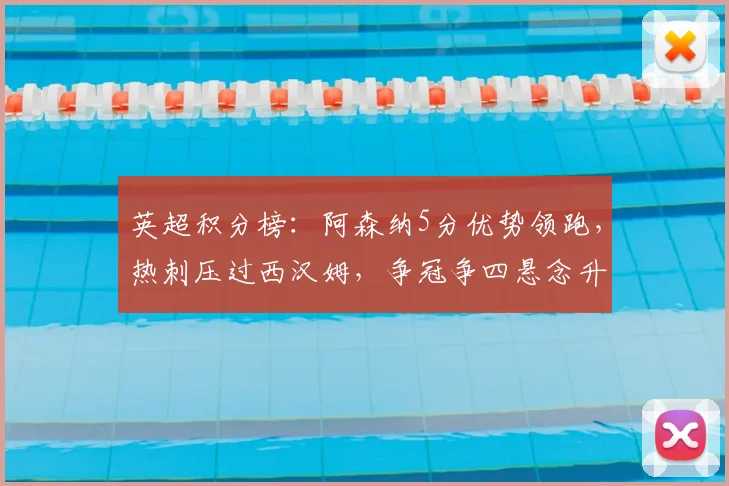 英超积分榜：阿森纳5分优势领跑，热刺压过西汉姆，争冠争四悬念升级