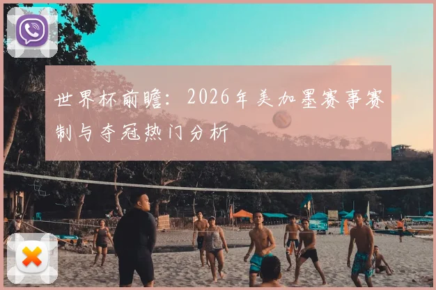 世界杯前瞻：2026年美加墨赛事赛制与夺冠热门分析