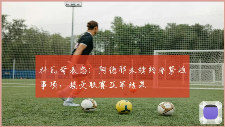科瓦奇表态：阿德耶米续约非紧迫事项，接受联赛亚军结果