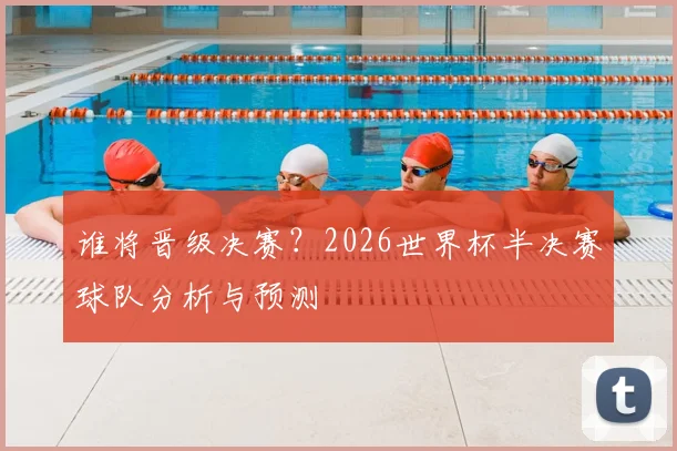 谁将晋级决赛?2026世界杯半决赛球队分析与预测