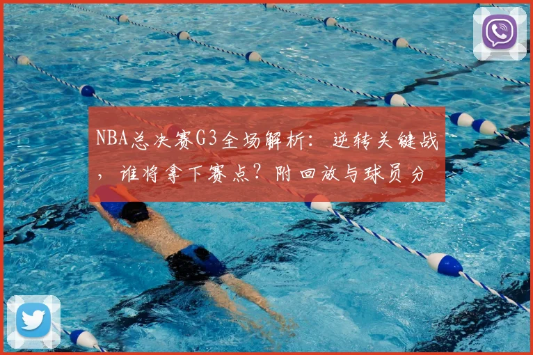 NBA总决赛G3全场解析：逆转关键战，谁将拿下赛点？附回放与球员分析