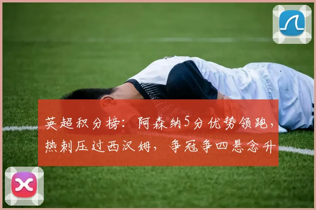 英超积分榜:阿森纳5分优势领跑,热刺压过西汉姆,争冠争四悬念升级