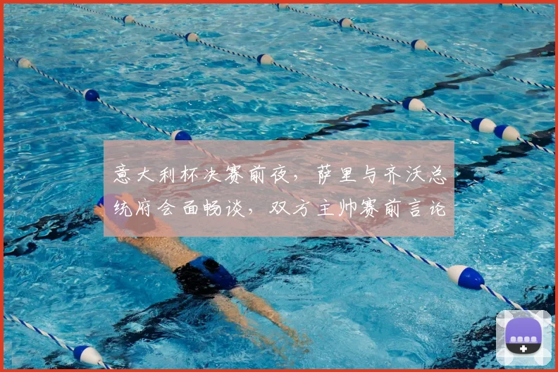 意大利杯决赛前夜，萨里与齐沃总统府会面畅谈，双方主帅赛前言论全解析