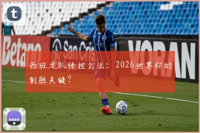 西班牙队传控打法:2026世界杯的制胜关键?