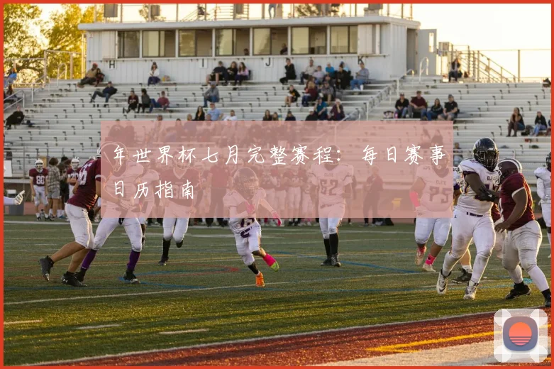 年世界杯七月完整赛程：每日赛事日历指南