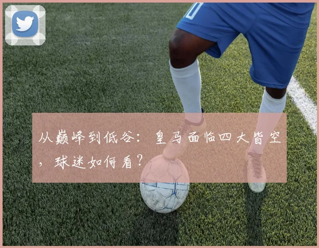 从巅峰到低谷：皇马面临四大皆空，球迷如何看？