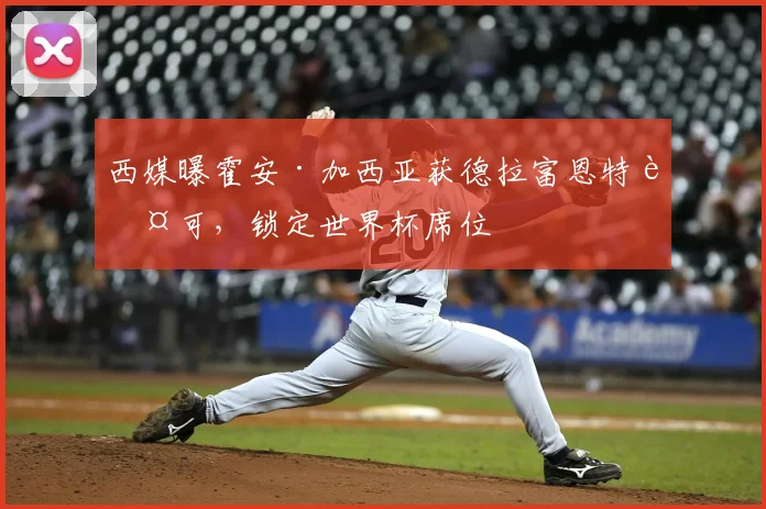 西媒曝霍安·加西亚获德拉富恩特认可,锁定世界杯席位