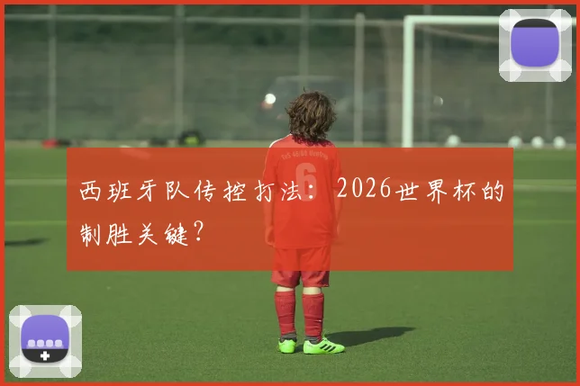 西班牙队传控打法：2026世界杯的制胜关键？
