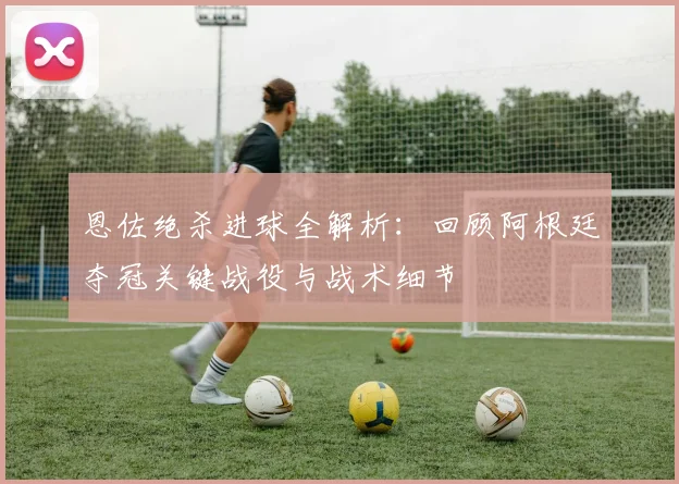 恩佐绝杀进球全解析:回顾阿根廷夺冠关键战役与战术细节