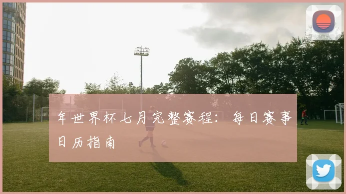 年世界杯七月完整赛程:每日赛事日历指南