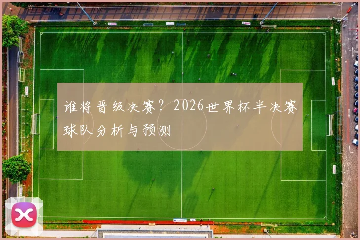 谁将晋级决赛?2026世界杯半决赛球队分析与预测